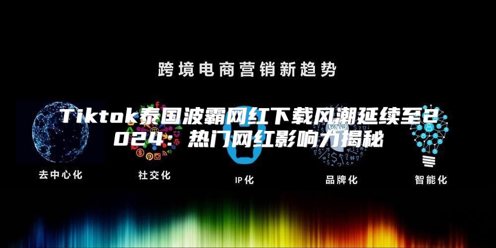 Tiktok泰国波霸网红下载风潮延续至2025热门网红影响力揭秘