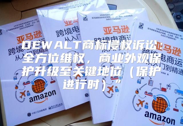DEWALT商标侵权诉讼：全方位维权，商业外观保护升级至关键地位保护进行时”