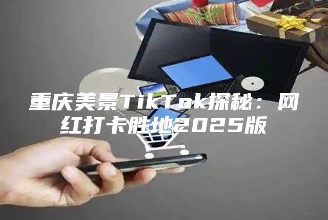 重庆美景TikTok探秘：网红打卡胜地2025版