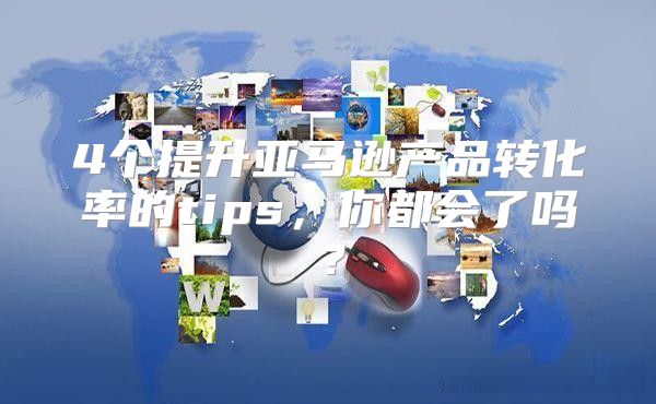 4个提升亚马逊产品转化率的tips，你都会了吗？