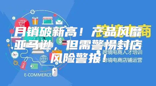 月销破新高！产品风靡亚马逊，但需警惕封店风险警报！