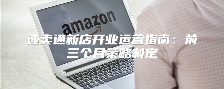速卖通新店开业运营指南：前三个月策略制定
