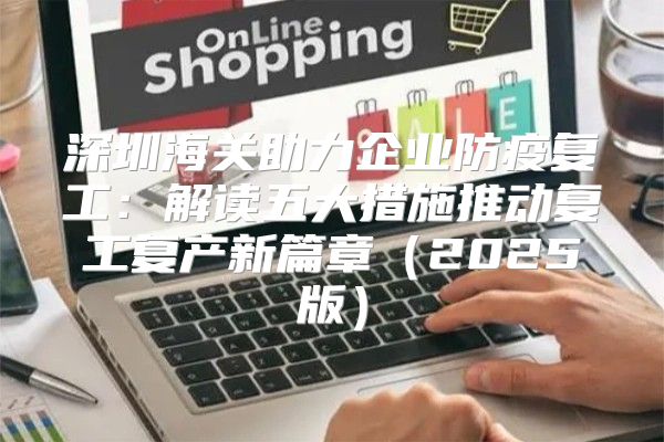 深圳海关助力企业防疫复工：解读五大措施推动复工复产新篇章2025版