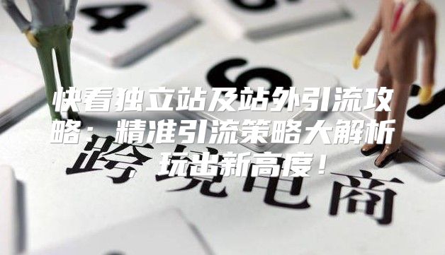 快看独立站及站外引流攻略：精准引流策略大解析，玩出新高度！