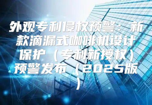 外观专利侵权预警：新款滴漏式咖啡机设计保护专利新授权预警发布2025版