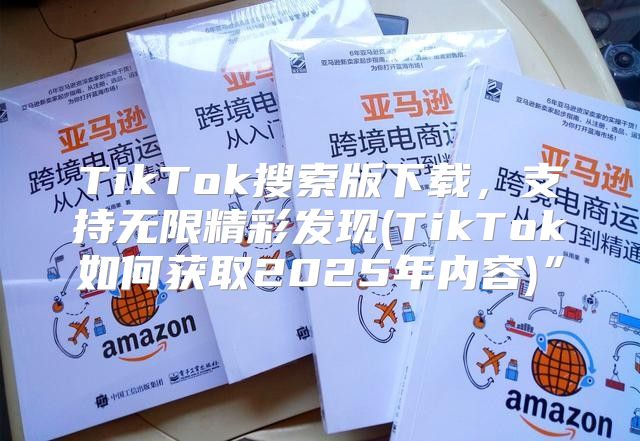TikTok搜索版下载，支持无限精彩发现(TikTok如何获取2025年内容)”