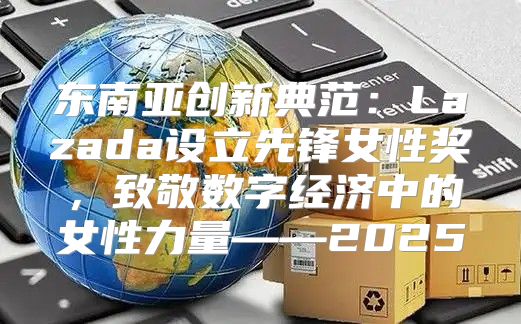 东南亚创新典范：Lazada设立先锋女性奖，致敬数字经济中的女性力量——2025