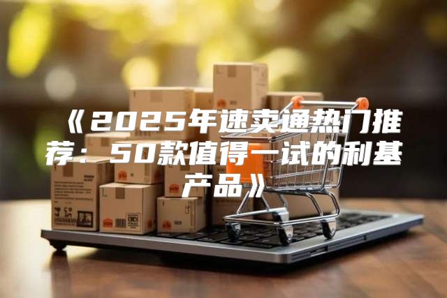2025年速卖通热门推荐：50款值得一试的利基产品