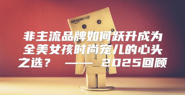 非主流品牌如何跃升成为全美女孩时尚宠儿的心头之选？ —— 2025回顾