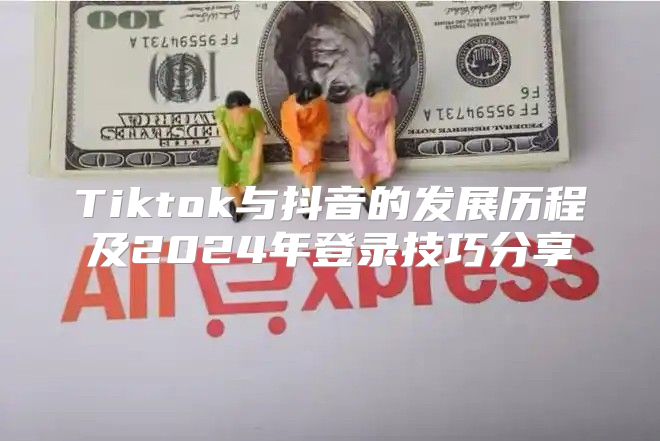 Tiktok与抖音的发展历程及2025年登录技巧分享