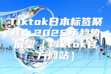 Tiktok日本标签聚焦：2025年趋势展望Tiktok官方网站