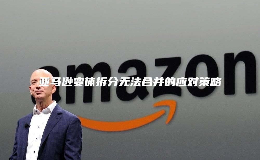 亚马逊变体拆分无法合并的应对策略