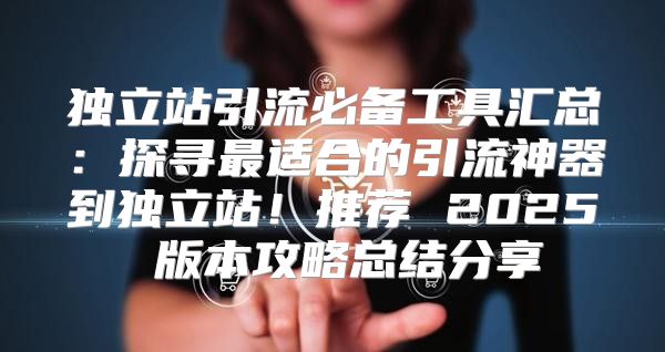 独立站引流必备工具汇总：探寻最适合的引流神器到独立站！推荐 2025 版本攻略总结分享