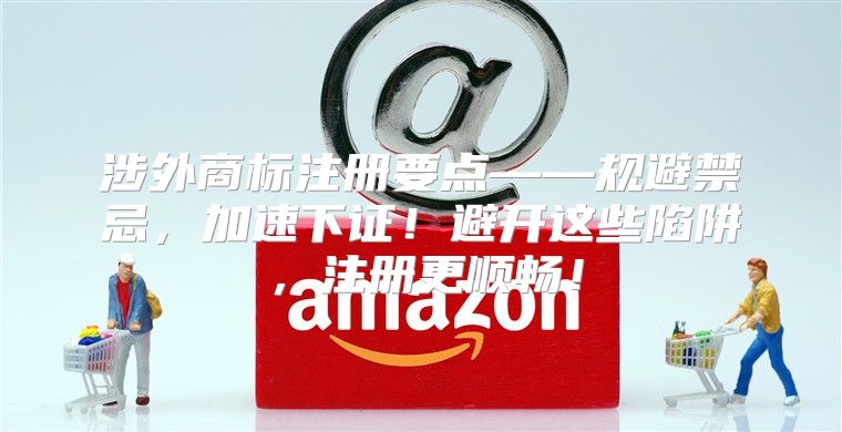 涉外商标注册要点——规避禁忌，加速下证！避开这些陷阱，注册更顺畅！