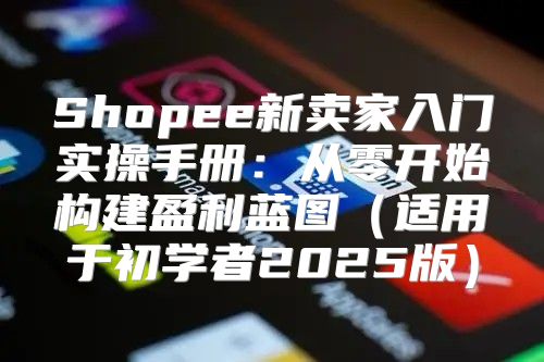 Shopee新卖家入门实操手册：从零开始构建盈利蓝图适用于初学者2025版