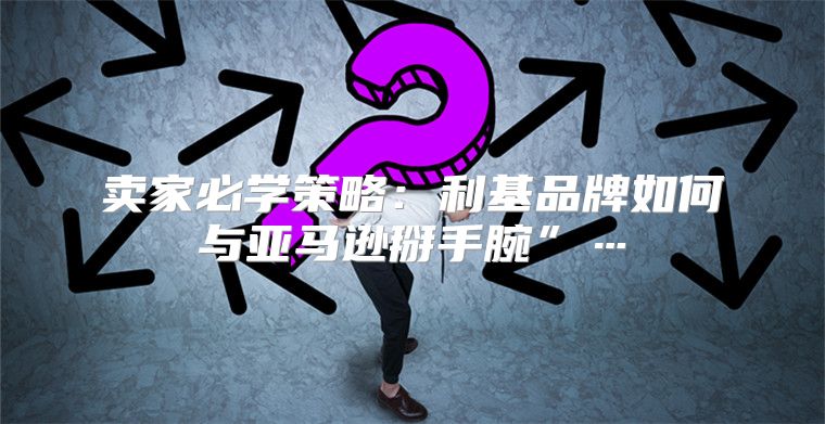 卖家必学策略：利基品牌如何与亚马逊掰手腕”…