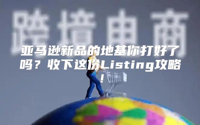 亚马逊新品的地基你打好了吗？收下这份Listing攻略！