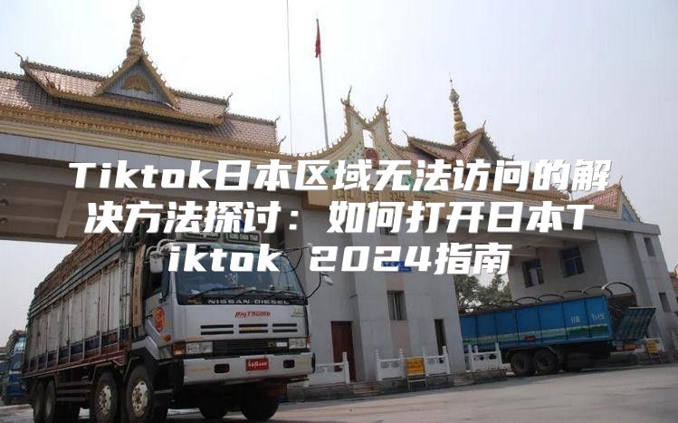 Tiktok日本区域无法访问的解决方法探讨：如何打开日本Tiktok 2025指南