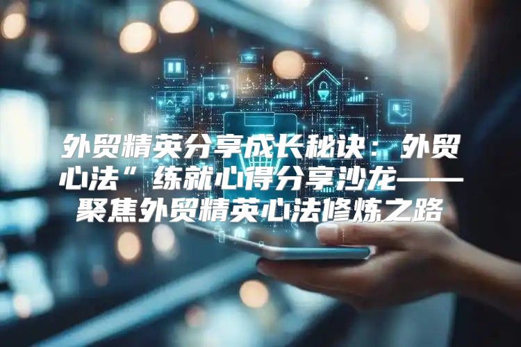 外贸精英分享成长秘诀：外贸心法”练就心得分享沙龙——聚焦外贸精英心法修炼之路