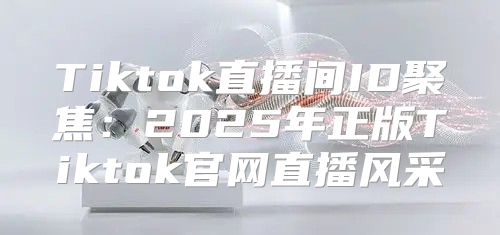 Tiktok直播间ID聚焦：2025年正版Tiktok官网直播风采