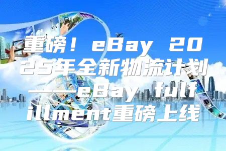 重磅！eBay 2025年全新物流计划——eBay fulfillment重磅上线