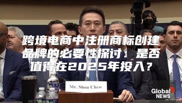 跨境电商中注册商标创建品牌的必要性探讨：是否值得在2025年投入？