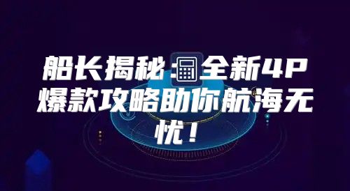 船长揭秘：全新4P爆款攻略助你航海无忧！