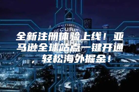 全新注册体验上线！亚马逊全球站点一键开通，轻松海外掘金！