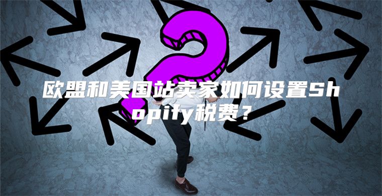 欧盟和美国站卖家如何设置Shopify税费？