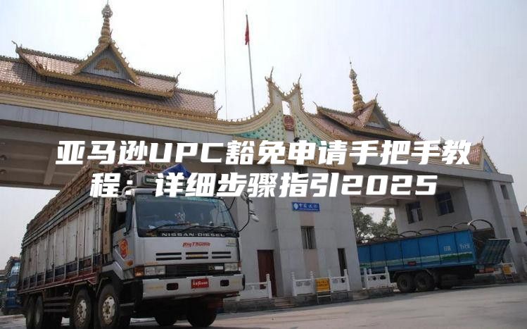亚马逊UPC豁免申请手把手教程：详细步骤指引2025