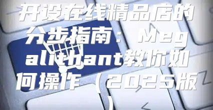 开设在线精品店的分步指南：Megalithant教你如何操作2025版