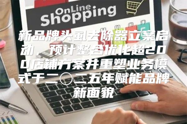 新品牌头虱去除器立案启动，预计整合优化超200店铺方案并重塑业务模式于二〇二五年赋能品牌新面貌