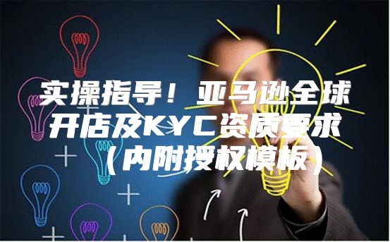 实操指导！亚马逊全球开店及KYC资质要求内附授权模板
