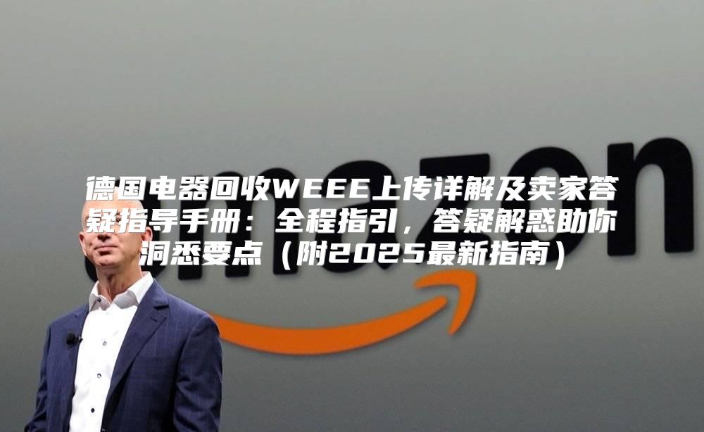 德国电器回收WEEE上传详解及卖家答疑指导手册：全程指引，答疑解惑助你洞悉要点附2025最新指南