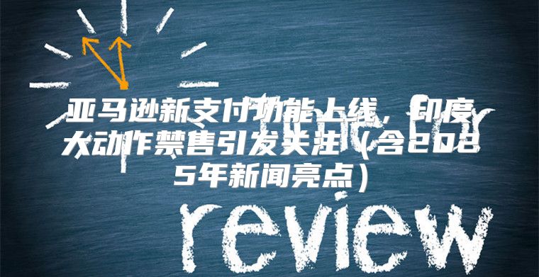 亚马逊新支付功能上线，印度大动作禁售引发关注含2025年新闻亮点