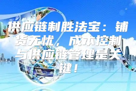供应链制胜法宝：铺货无忧，成本控制与供应链管理是关键！
