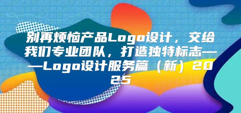 别再烦恼产品Logo设计，交给我们专业团队，打造独特标志——Logo设计服务篇新2025