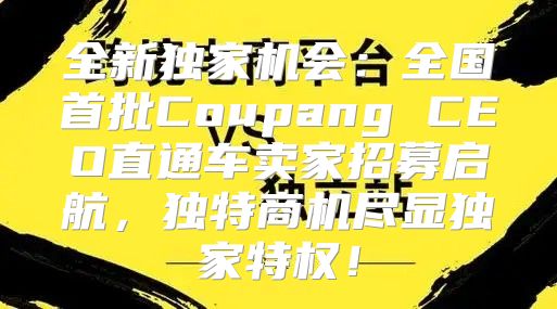 全新独家机会：全国首批Coupang CEO直通车卖家招募启航，独特商机尽显独家特权！