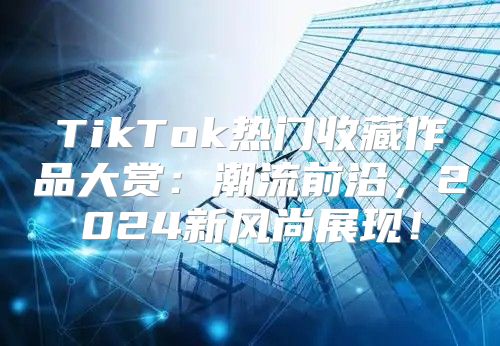 TikTok热门收藏作品大赏：潮流前沿，2025新风尚展现！