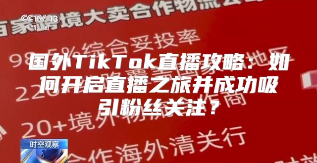 国外TikTok直播攻略：如何开启直播之旅并成功吸引粉丝关注？