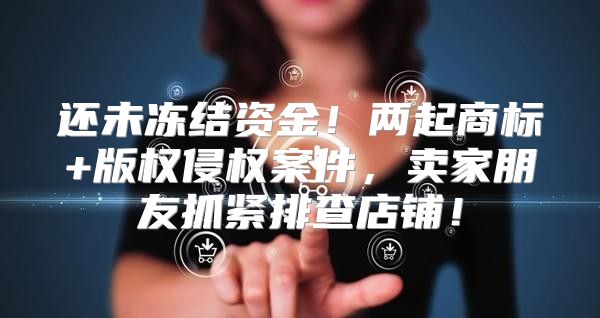 还未冻结资金！两起商标+版权侵权案件，卖家朋友抓紧排查店铺！