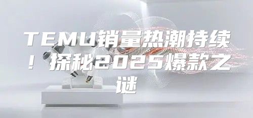 TEMU销量热潮持续！探秘2025爆款之谜