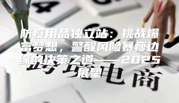 防疫用品独立站：挑战爆富梦想，警醒风险暴瘦边缘的决策之道——2025展望