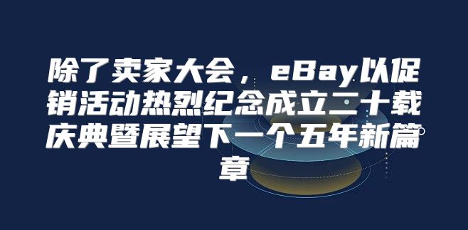 除了卖家大会，eBay以促销活动热烈纪念成立二十载庆典暨展望下一个五年新篇章