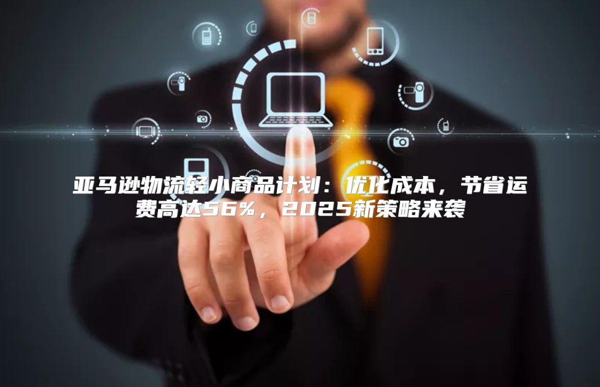 亚马逊物流轻小商品计划：优化成本，节省运费高达56%，2025新策略来袭