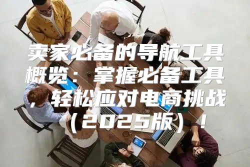 卖家必备的导航工具概览：掌握必备工具，轻松应对电商挑战2025版！
