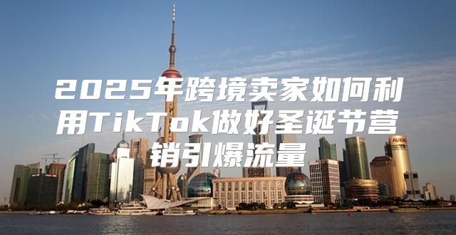 2025年跨境卖家如何利用TikTok做好圣诞节营销引爆流量