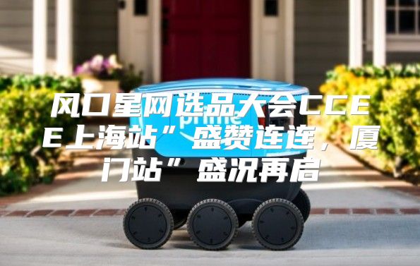 风口星网选品大会CCEE上海站”盛赞连连，厦门站”盛况再启