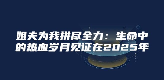 姐夫为我拼尽全力：生命中的热血岁月见证在2025年