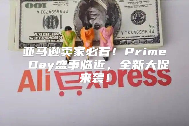 亚马逊卖家必看！Prime Day盛事临近，全新大促来袭！